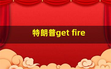 特朗普get fire